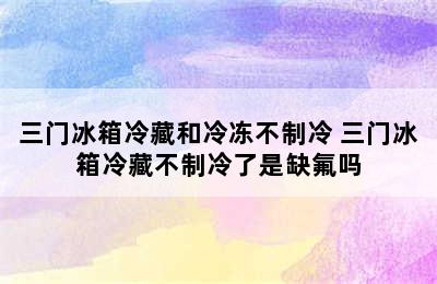 三门冰箱冷藏和冷冻不制冷 三门冰箱冷藏不制冷了是缺氟吗